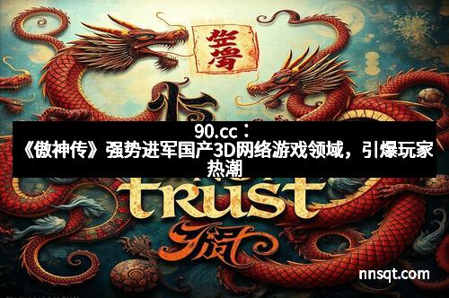 90.cc：《傲神传》强势进军国产3D网络游戏领域，引爆玩家热潮