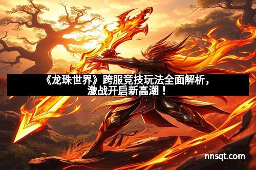 《龙珠世界》跨服竞技玩法全面解析，激战开启新高潮！