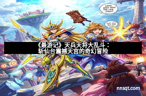 《最游记》天兵天将大乱斗：斩仙台震撼天宫的奇幻冒险