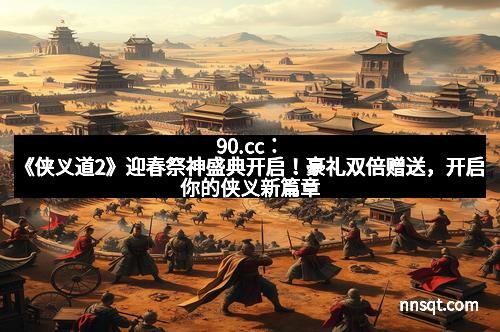 90.cc：《侠义道2》迎春祭神盛典开启！豪礼双倍赠送，开启你的侠义新篇章
